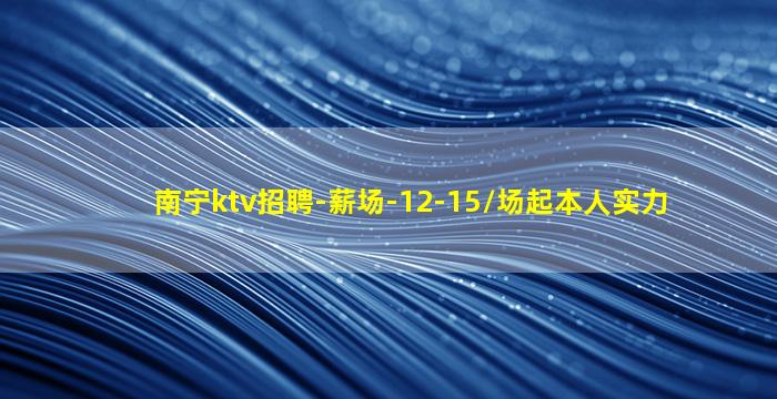 南宁ktv招聘-薪场-12-15/场起本人实力